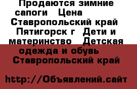 Продаются зимние сапоги › Цена ­ 1 000 - Ставропольский край, Пятигорск г. Дети и материнство » Детская одежда и обувь   . Ставропольский край